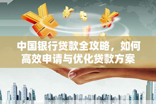 合山中国银行贷款全攻略，如何高效申请与优化贷款方案